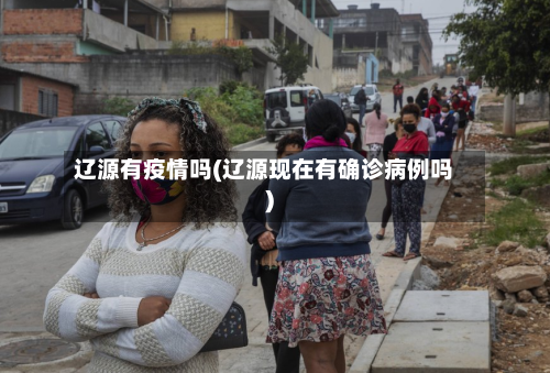 辽源有疫情吗(辽源现在有确诊病例吗)