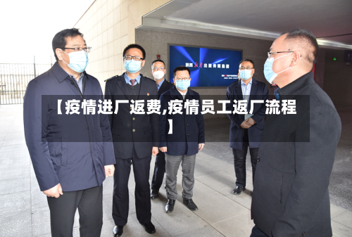 【疫情进厂返费,疫情员工返厂流程】