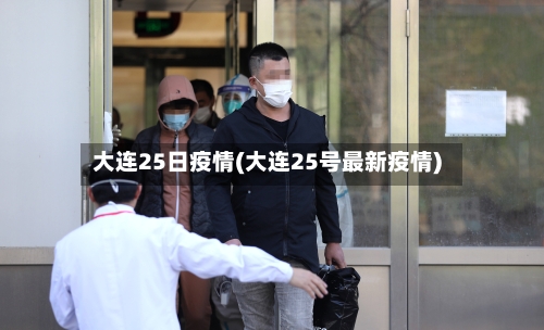 大连25日疫情(大连25号最新疫情)-第3张图片