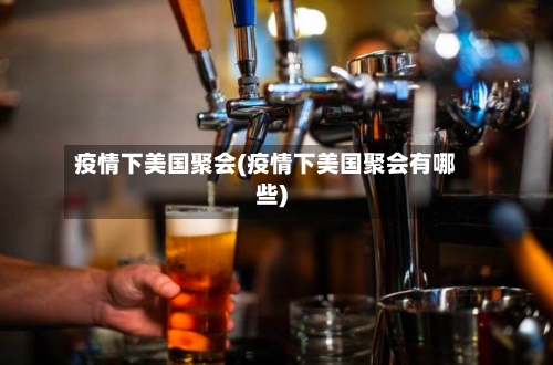 疫情下美国聚会(疫情下美国聚会有哪些)-第3张图片