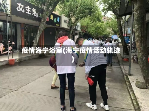 疫情海宁浴室(海宁疫情活动轨迹)