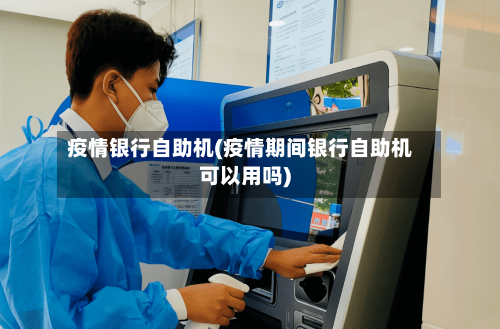 疫情银行自助机(疫情期间银行自助机可以用吗)