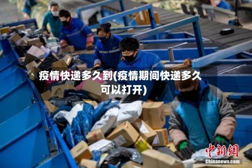疫情快递多久到(疫情期间快递多久可以打开)