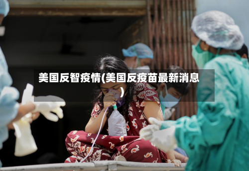 美国反智疫情(美国反疫苗最新消息)-第2张图片