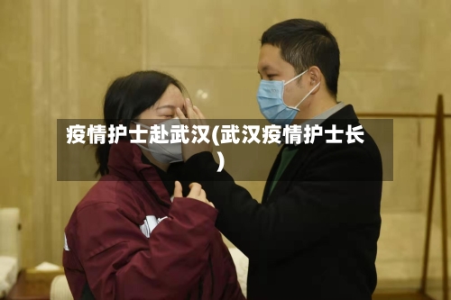 疫情护士赴武汉(武汉疫情护士长)-第2张图片