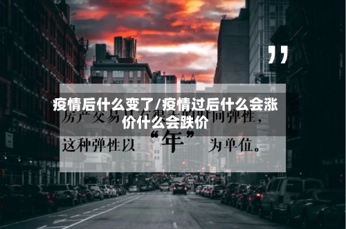 疫情后什么变了/疫情过后什么会涨价什么会跌价