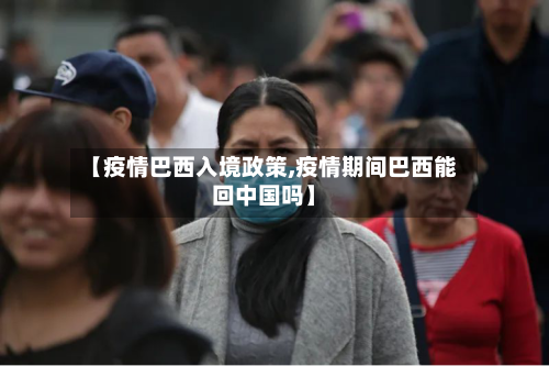 【疫情巴西入境政策,疫情期间巴西能回中国吗】