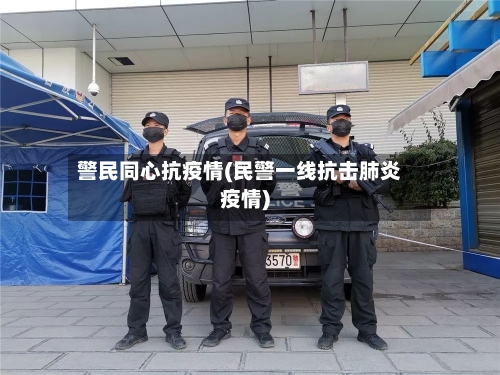 警民同心抗疫情(民警一线抗击肺炎疫情)