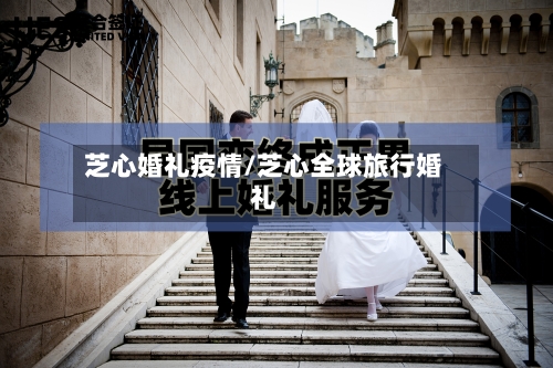 芝心婚礼疫情/芝心全球旅行婚礼-第2张图片
