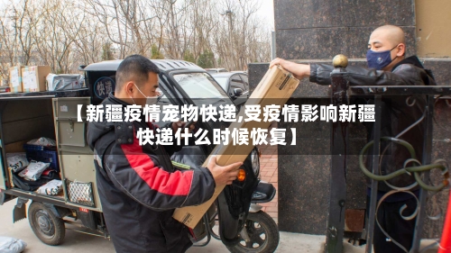 【新疆疫情宠物快递,受疫情影响新疆快递什么时候恢复】