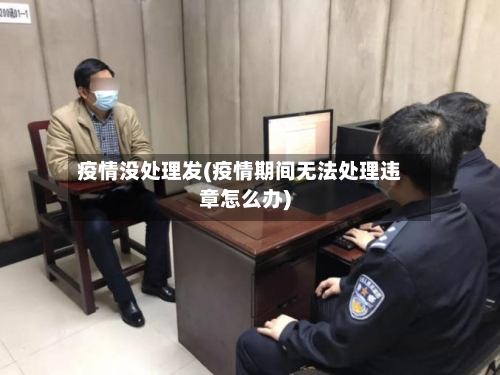 疫情没处理发(疫情期间无法处理违章怎么办)-第2张图片