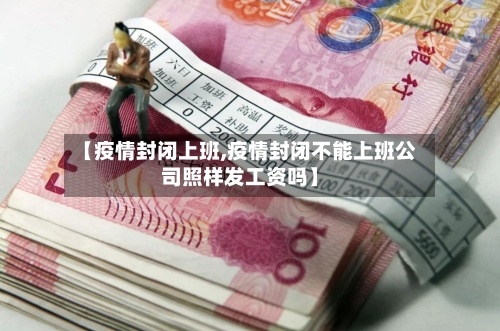 【疫情封闭上班,疫情封闭不能上班公司照样发工资吗】