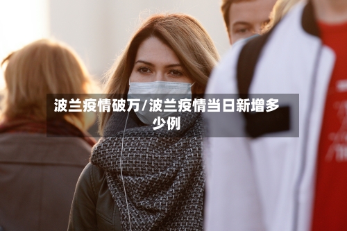 波兰疫情破万/波兰疫情当日新增多少例-第2张图片