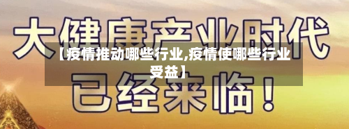 【疫情推动哪些行业,疫情使哪些行业受益】-第3张图片