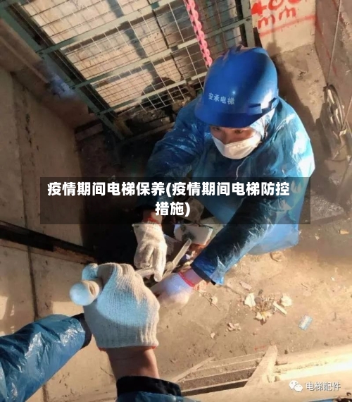 疫情期间电梯保养(疫情期间电梯防控措施)