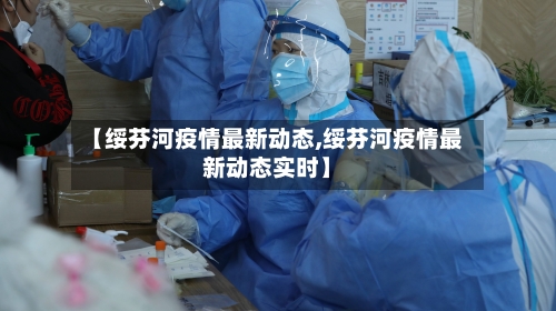 【绥芬河疫情最新动态,绥芬河疫情最新动态实时】