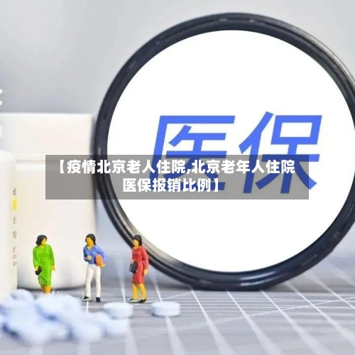 【疫情北京老人住院,北京老年人住院医保报销比例】