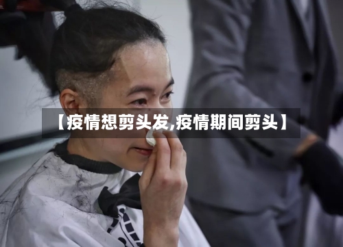 【疫情想剪头发,疫情期间剪头】