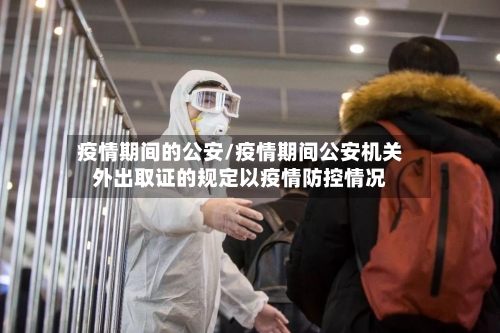 疫情期间的公安/疫情期间公安机关外出取证的规定以疫情防控情况