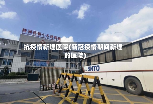 抗疫情新建医院(新冠疫情期间新建的医院)