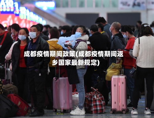 成都疫情期间政策(成都疫情期间返乡国家最新规定)-第2张图片
