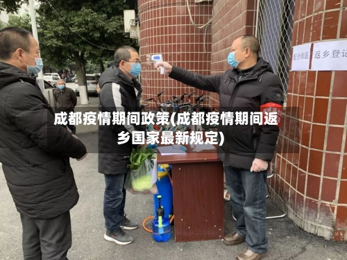 成都疫情期间政策(成都疫情期间返乡国家最新规定)