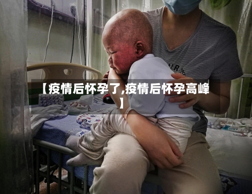 【疫情后怀孕了,疫情后怀孕高峰】