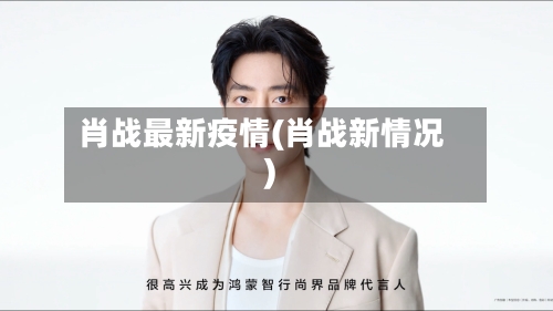 肖战最新疫情(肖战新情况)-第2张图片