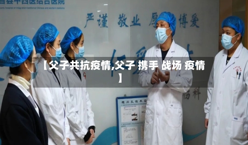 【父子共抗疫情,父子 携手 战场 疫情】
