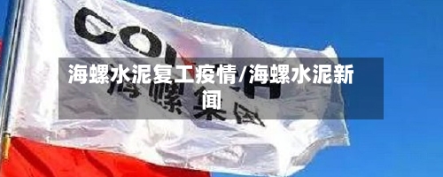 海螺水泥复工疫情/海螺水泥新闻-第2张图片
