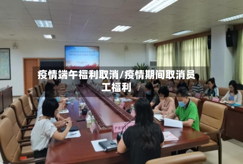 疫情端午福利取消/疫情期间取消员工福利