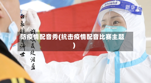 防疫情配音秀(抗击疫情配音比赛主题)-第2张图片