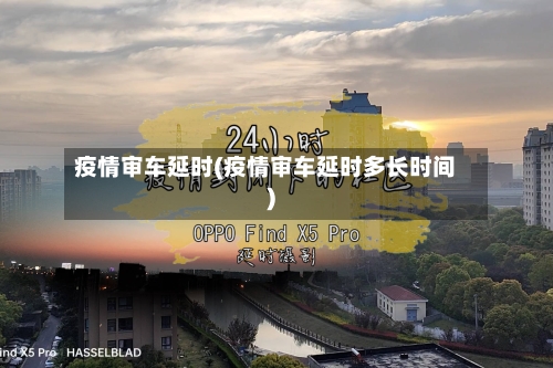 疫情审车延时(疫情审车延时多长时间)