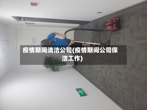 疫情期间清洁公司(疫情期间公司保洁工作)
