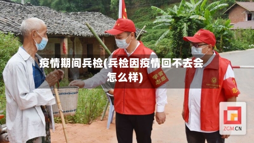 疫情期间兵检(兵检因疫情回不去会怎么样)-第2张图片