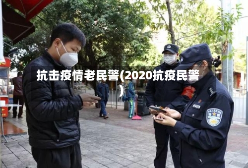 抗击疫情老民警(2020抗疫民警)