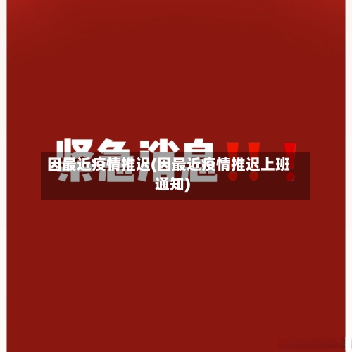 因最近疫情推迟(因最近疫情推迟上班通知)