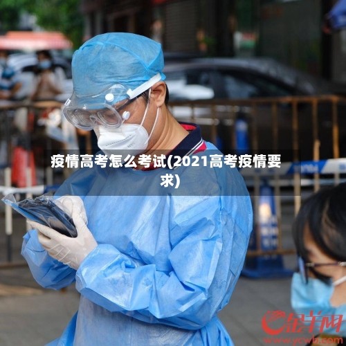 疫情高考怎么考试(2021高考疫情要求)