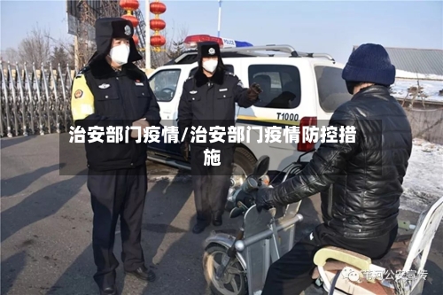 治安部门疫情/治安部门疫情防控措施-第2张图片