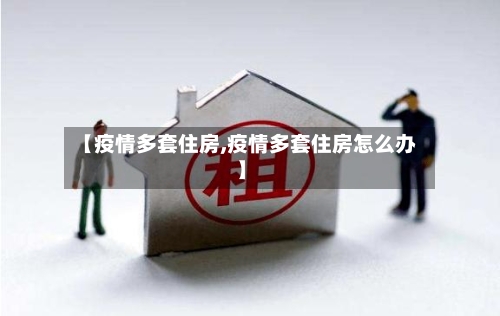 【疫情多套住房,疫情多套住房怎么办】-第1张图片