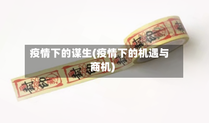 疫情下的谋生(疫情下的机遇与商机)-第2张图片