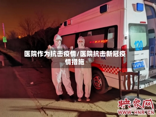 医院作为抗击疫情/医院抗击新冠疫情措施-第2张图片