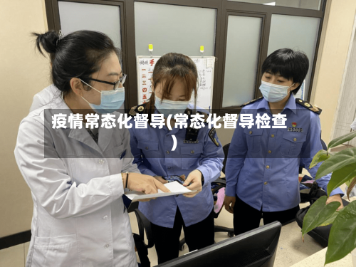 疫情常态化督导(常态化督导检查)-第2张图片