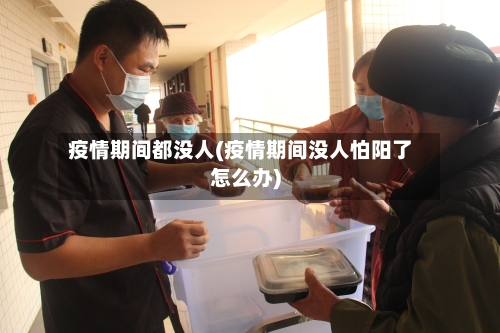 疫情期间都没人(疫情期间没人怕阳了怎么办)
