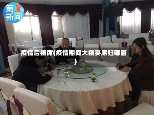 疫情后摆席(疫情期间大摆宴席归哪管)-第2张图片