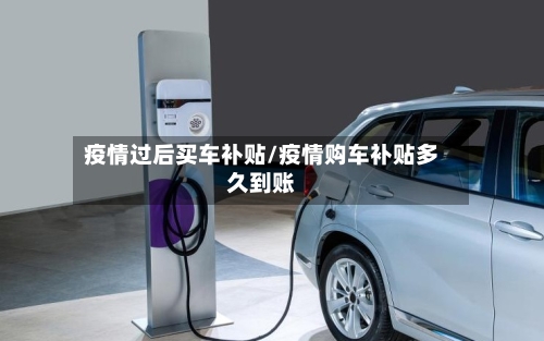疫情过后买车补贴/疫情购车补贴多久到账