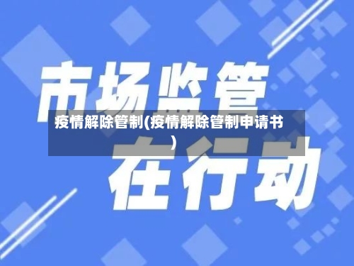 疫情解除管制(疫情解除管制申请书)-第2张图片