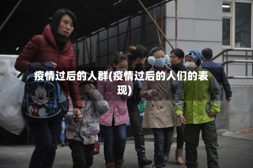 疫情过后的人群(疫情过后的人们的表现)