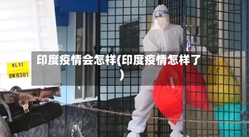 印度疫情会怎样(印度疫情怎样了)