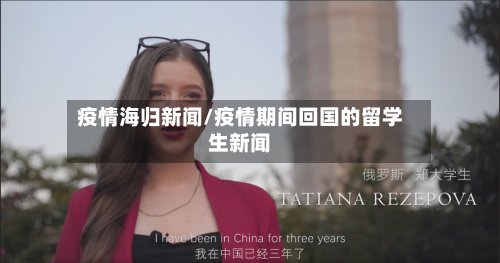 疫情海归新闻/疫情期间回国的留学生新闻